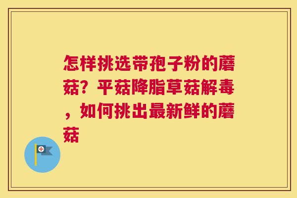 怎样挑选带孢子粉的蘑菇？平菇草菇，如何挑出新鲜的蘑菇
