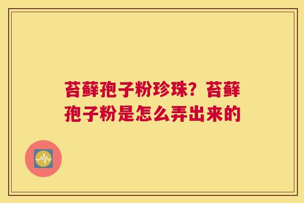 苔藓孢子粉珍珠？苔藓孢子粉是怎么弄出来的