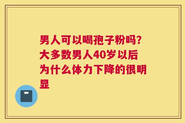 男人可以喝孢子粉吗？大多数男人40岁以后为什么体力下降的很明显