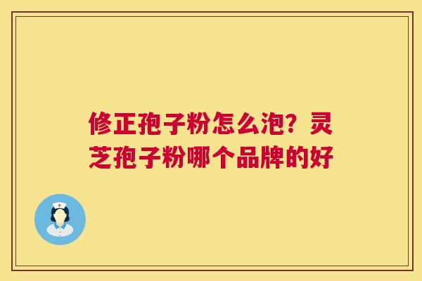 修正孢子粉怎么泡？灵芝孢子粉哪个品牌的好