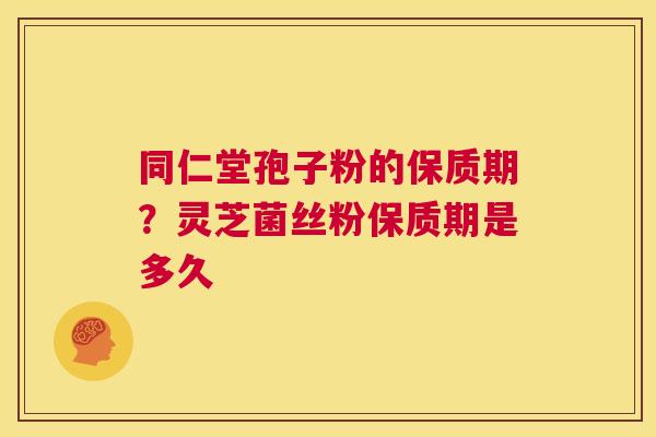 同仁堂孢子粉的保质期？灵芝菌丝粉保质期是多久