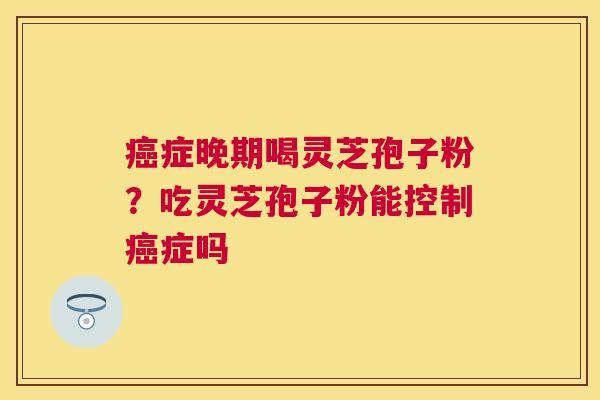 症晚期喝灵芝孢子粉？吃灵芝孢子粉能控制症吗