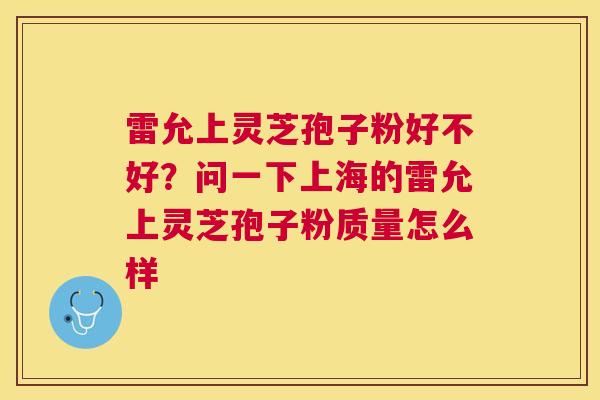 雷允上灵芝孢子粉好不好？问一下上海的雷允上灵芝孢子粉质量怎么样