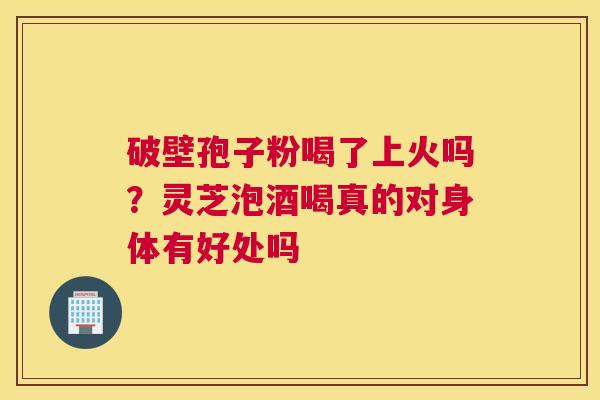 破壁孢子粉喝了上火吗？灵芝泡酒喝真的对身体有好处吗