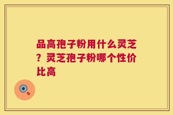 品高孢子粉用什么灵芝？灵芝孢子粉哪个性价比高