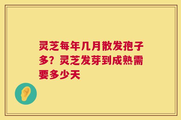 灵芝每年几月散发孢子多？灵芝发芽到成熟需要多少天