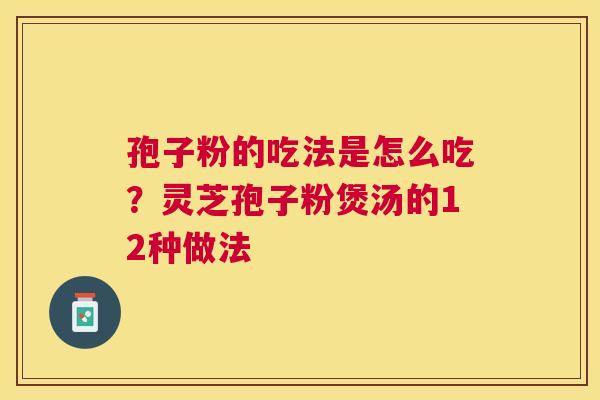 孢子粉的吃法是怎么吃？灵芝孢子粉煲汤的12种做法