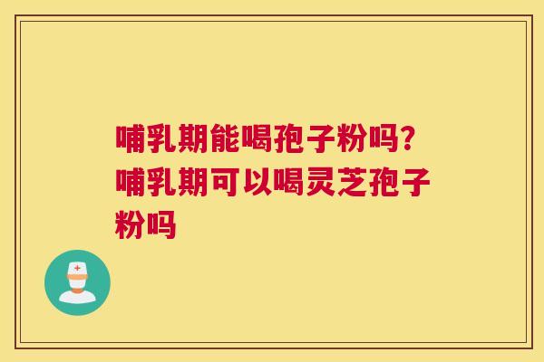 哺乳期能喝孢子粉吗？哺乳期可以喝灵芝孢子粉吗