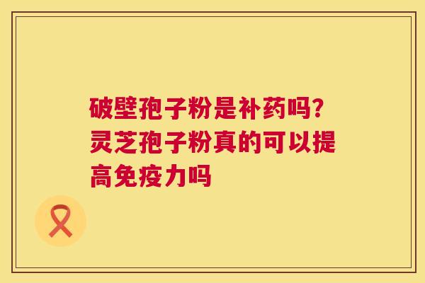 破壁孢子粉是补药吗？灵芝孢子粉真的可以提高免疫力吗