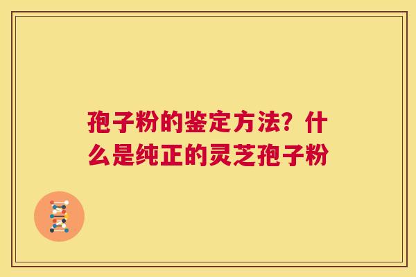 孢子粉的鉴定方法？什么是纯正的灵芝孢子粉