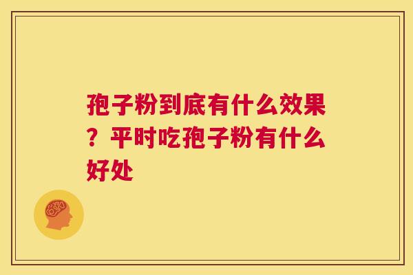 孢子粉到底有什么效果？平时吃孢子粉有什么好处