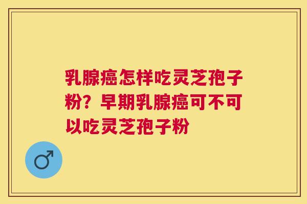 乳腺怎样吃灵芝孢子粉？早期乳腺可不可以吃灵芝孢子粉