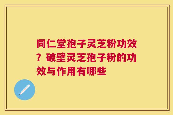 同仁堂孢子灵芝粉功效？破壁灵芝孢子粉的功效与作用有哪些