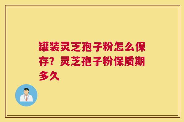 罐装灵芝孢子粉怎么保存？灵芝孢子粉保质期多久