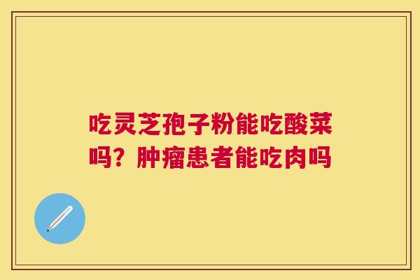 吃灵芝孢子粉能吃酸菜吗？患者能吃肉吗