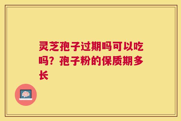 灵芝孢子过期吗可以吃吗？孢子粉的保质期多长