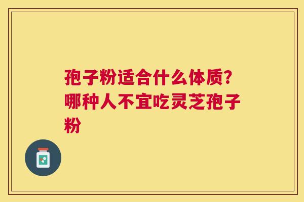 孢子粉适合什么体质？哪种人不宜吃灵芝孢子粉
