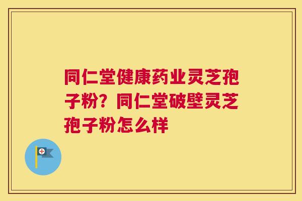 同仁堂健康药业灵芝孢子粉？同仁堂破壁灵芝孢子粉怎么样