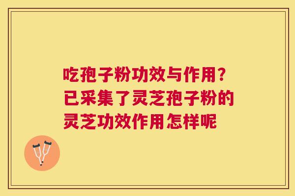 吃孢子粉功效与作用？已采集了灵芝孢子粉的灵芝功效作用怎样呢