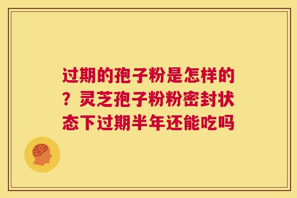 过期的孢子粉是怎样的？灵芝孢子粉粉密封状态下过期半年还能吃吗