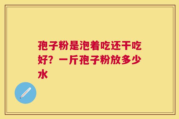 孢子粉是泡着吃还干吃好？一斤孢子粉放多少水
