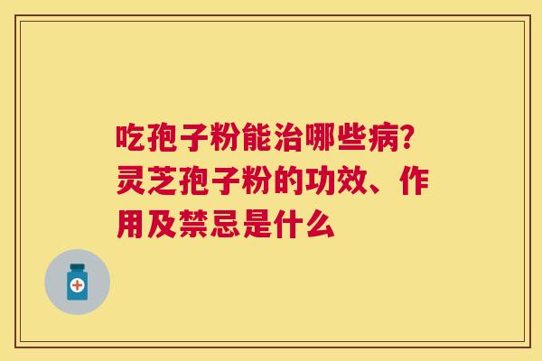 吃孢子粉能哪些？灵芝孢子粉的功效、作用及禁忌是什么