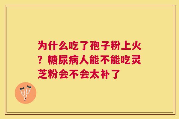 为什么吃了孢子粉上火？人能不能吃灵芝粉会不会太补了
