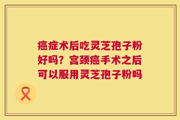 症术后吃灵芝孢子粉好吗？宫颈手术之后可以服用灵芝孢子粉吗