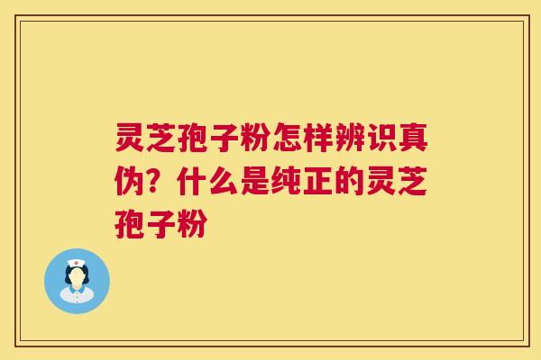灵芝孢子粉怎样辨识真伪？什么是纯正的灵芝孢子粉