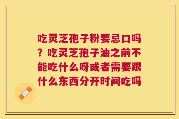 吃灵芝孢子粉要忌口吗？吃灵芝孢子油之前不能吃什么呀或者需要跟什么东西分开时间吃吗