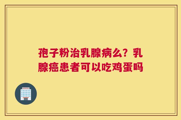 孢子粉乳腺么？乳腺患者可以吃鸡蛋吗