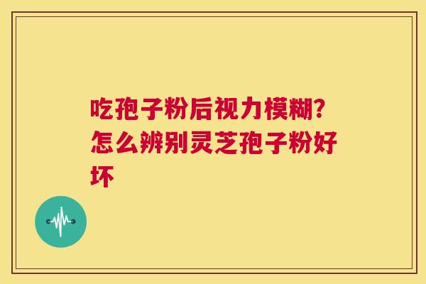 吃孢子粉后视力模糊？怎么辨别灵芝孢子粉好坏
