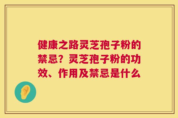 健康之路灵芝孢子粉的禁忌？灵芝孢子粉的功效、作用及禁忌是什么