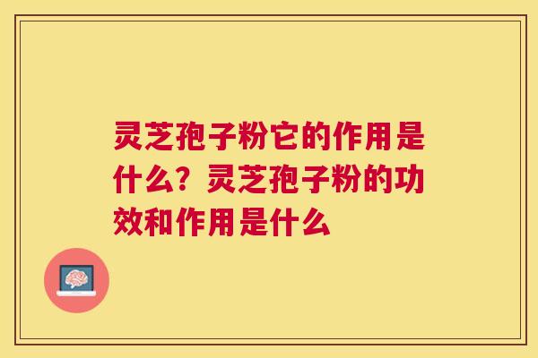 灵芝孢子粉它的作用是什么？灵芝孢子粉的功效和作用是什么