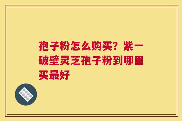 孢子粉怎么购买？紫一破壁灵芝孢子粉到哪里买好