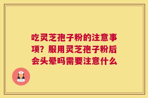 吃灵芝孢子粉的注意事项？服用灵芝孢子粉后会头晕吗需要注意什么