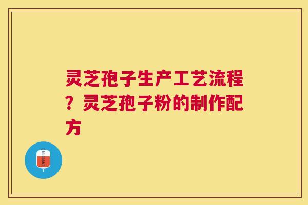 灵芝孢子生产工艺流程？灵芝孢子粉的制作配方