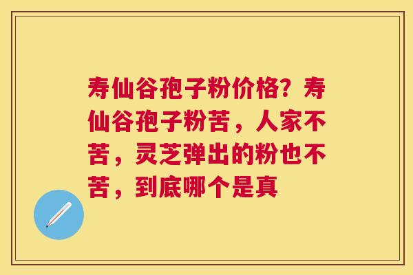 寿仙谷孢子粉价格？寿仙谷孢子粉苦，人家不苦，灵芝弹出的粉也不苦，到底哪个是真