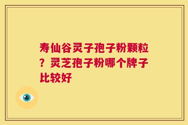 寿仙谷灵子孢子粉颗粒？灵芝孢子粉哪个牌子比较好