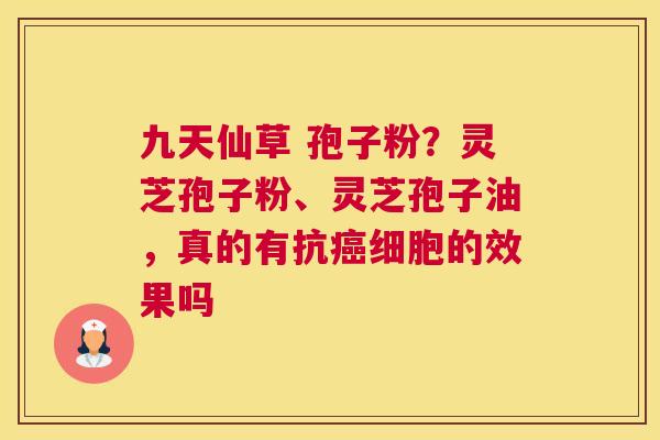 九天仙草 孢子粉？灵芝孢子粉、灵芝孢子油，真的有抗细胞的效果吗