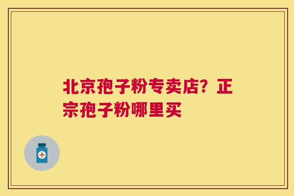 北京孢子粉专卖店？正宗孢子粉哪里买