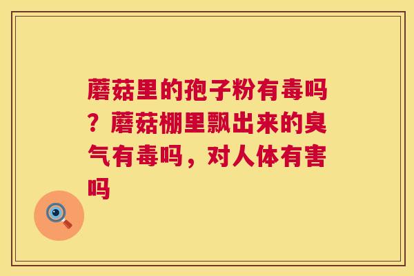 蘑菇里的孢子粉有毒吗？蘑菇棚里飘出来的臭气有毒吗，对人体有害吗