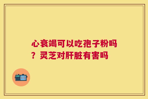 心衰竭可以吃孢子粉吗？灵芝对有害吗