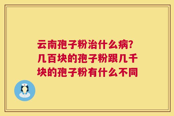 云南孢子粉什么？几百块的孢子粉跟几千块的孢子粉有什么不同
