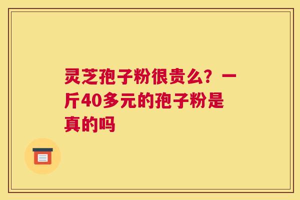 灵芝孢子粉很贵么？一斤40多元的孢子粉是真的吗