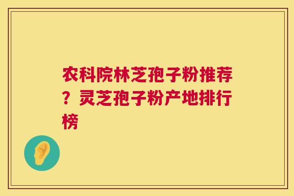 农科院林芝孢子粉推荐？灵芝孢子粉产地排行榜