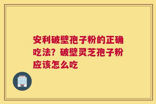 安利破壁孢子粉的正确吃法？破壁灵芝孢子粉应该怎么吃
