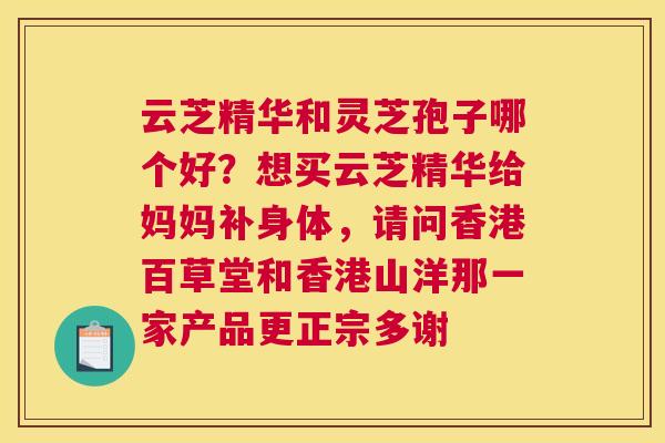 云芝精华和灵芝孢子哪个好？想买云芝精华给妈妈补身体，请问香港百草堂和香港山洋那一家产品更正宗多谢