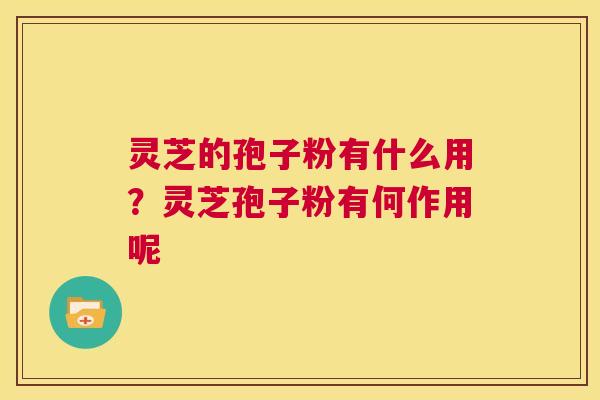 灵芝的孢子粉有什么用？灵芝孢子粉有何作用呢
