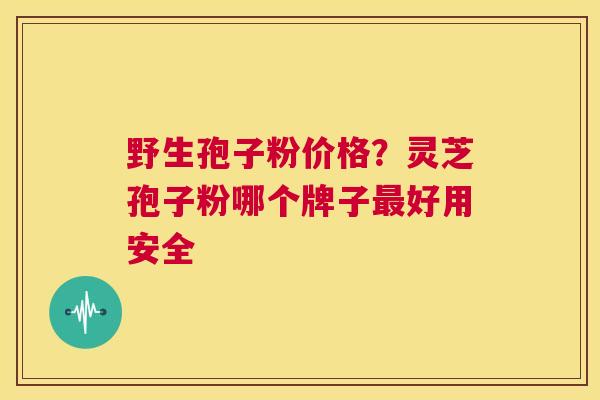 野生孢子粉价格？灵芝孢子粉哪个牌子好用安全